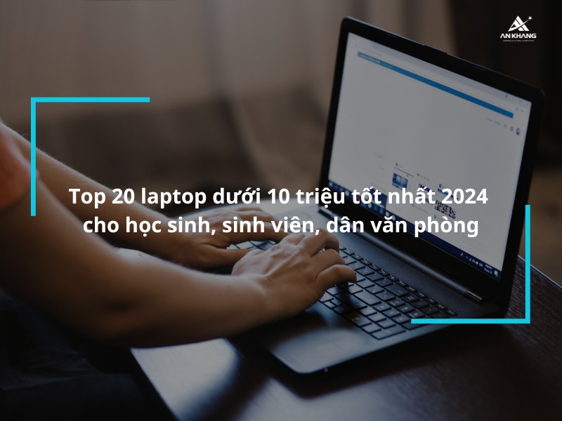 Top 20 laptop dưới 10 triệu tốt nhất 2024 cho học sinh, sinh viên, dân văn phòng